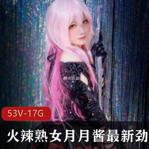 火辣熟女月月酱长腿COS合集，顶级质量精品视频珍惜收藏