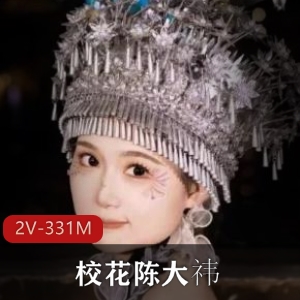 少数民族校花上海师范大学陈大祎旧资源合集2V331M，颜值身材天花板，短视频回顾